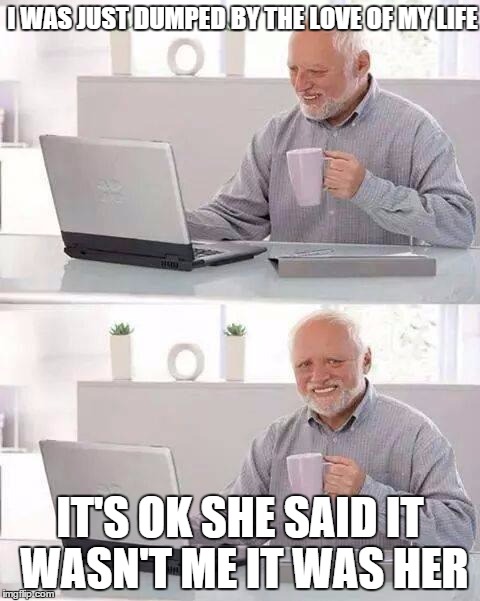 Hide the Pain Harold | I WAS JUST DUMPED BY THE LOVE OF MY LIFE; IT'S OK SHE SAID IT WASN'T ME IT WAS HER | image tagged in memes,hide the pain harold | made w/ Imgflip meme maker