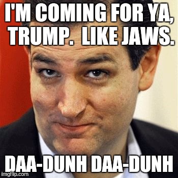 Good Guy Ted | I'M COMING FOR YA, TRUMP.  LIKE JAWS. DAA-DUNH DAA-DUNH | image tagged in good guy ted,ted cruz,funny,memes,politics,donald trump | made w/ Imgflip meme maker