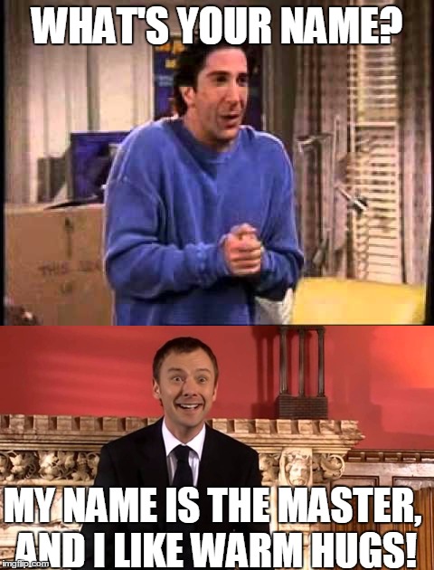 What's your name? | WHAT'S YOUR NAME? MY NAME IS THE MASTER, AND I LIKE WARM HUGS! | image tagged in doctorwho,friends | made w/ Imgflip meme maker