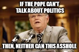 Hagee | IF THE POPE CAN'T TALK ABOUT POLITICS; THEN, NEITHER CAN THIS ASSHOLE | image tagged in asshole | made w/ Imgflip meme maker