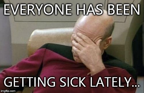 Captain Picard Facepalm Meme | EVERYONE HAS BEEN; GETTING SICK LATELY... | image tagged in memes,captain picard facepalm | made w/ Imgflip meme maker