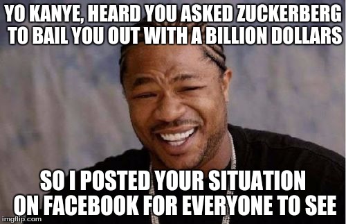 Dawg, Heard You Been Havin' Problems | YO KANYE, HEARD YOU ASKED ZUCKERBERG TO BAIL YOU OUT WITH A BILLION DOLLARS; SO I POSTED YOUR SITUATION ON FACEBOOK FOR EVERYONE TO SEE | image tagged in memes,yo dawg heard you,kanye,mark zuckerberg,kanye west,facebook | made w/ Imgflip meme maker