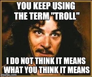 Seen very frequently lately on imgflip | YOU KEEP USING THE TERM "TROLL"; I DO NOT THINK IT MEANS WHAT YOU THINK IT MEANS | image tagged in princess bride,troll | made w/ Imgflip meme maker