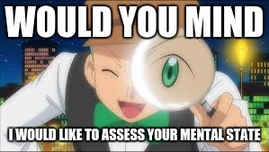 Mind check | WOULD YOU MIND; I WOULD LIKE TO ASSESS YOUR MENTAL STATE | image tagged in funny memes,pokemon,characters | made w/ Imgflip meme maker