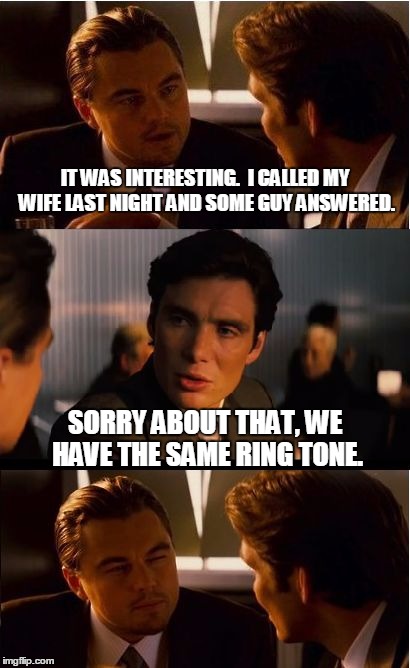 Inception | IT WAS INTERESTING.  I CALLED MY WIFE LAST NIGHT AND SOME GUY ANSWERED. SORRY ABOUT THAT, WE HAVE THE SAME RING TONE. | image tagged in memes,inception | made w/ Imgflip meme maker