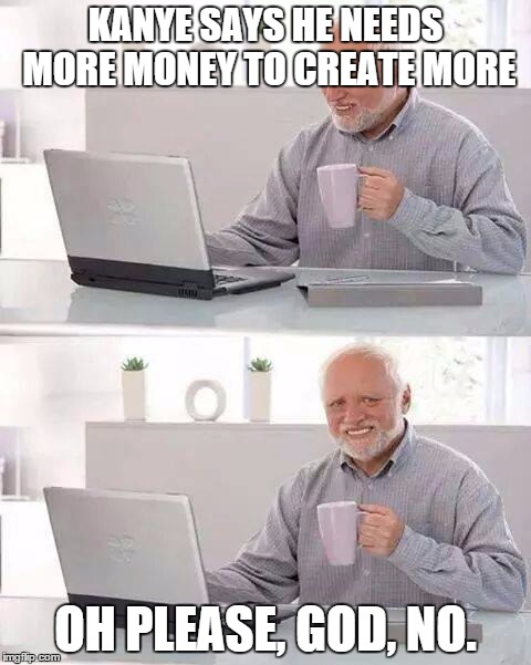 Hide the Pain Harold Meme | KANYE SAYS HE NEEDS MORE MONEY TO CREATE MORE; OH PLEASE, GOD, NO. | image tagged in memes,hide the pain harold | made w/ Imgflip meme maker