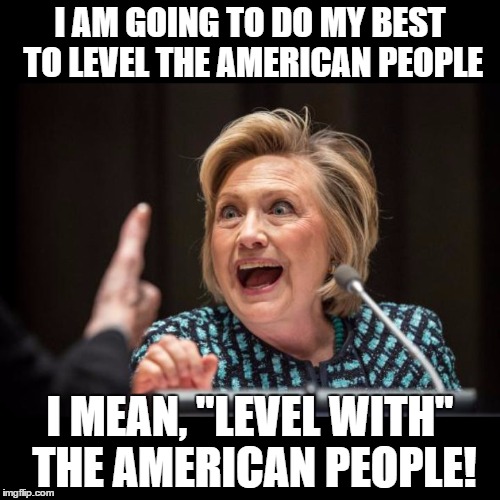 Hillary Clinton | I AM GOING TO DO MY BEST TO LEVEL THE AMERICAN PEOPLE; I MEAN, "LEVEL WITH" THE AMERICAN PEOPLE! | image tagged in hillary clinton | made w/ Imgflip meme maker
