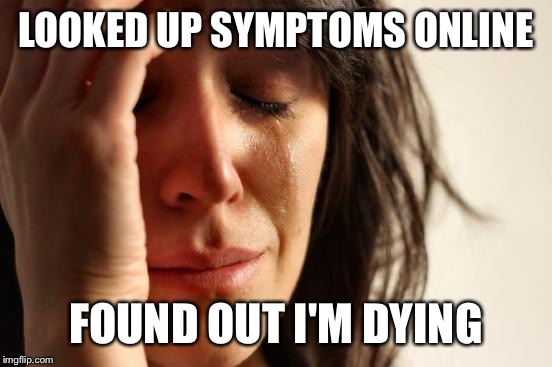 First World Problems Meme | LOOKED UP SYMPTOMS ONLINE; FOUND OUT I'M DYING | image tagged in memes,first world problems | made w/ Imgflip meme maker