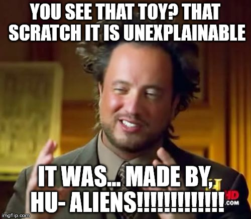 Ancient Aliens Meme | YOU SEE THAT TOY? THAT SCRATCH IT IS UNEXPLAINABLE; IT WAS... MADE BY, HU- ALIENS!!!!!!!!!!!!! | image tagged in memes,ancient aliens | made w/ Imgflip meme maker