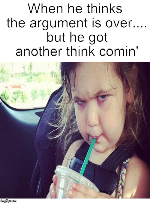 She's just getting started.... | When he thinks the argument is over.... but he got another think comin' | image tagged in funny memes,glare,girl,argument,think | made w/ Imgflip meme maker