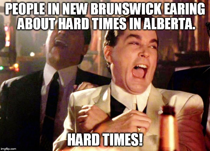 Good Fellas Hilarious | PEOPLE IN NEW BRUNSWICK EARING ABOUT HARD TIMES IN ALBERTA. HARD TIMES! | image tagged in memes,good fellas hilarious | made w/ Imgflip meme maker