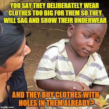 Third World Skeptical Kid | YOU SAY THEY DELIBERATELY WEAR CLOTHES TOO BIG FOR THEM SO THEY WILL SAG AND SHOW THEIR UNDERWEAR; AND THEY BUY CLOTHES WITH HOLES IN THEM ALREADY? | image tagged in memes,third world skeptical kid | made w/ Imgflip meme maker