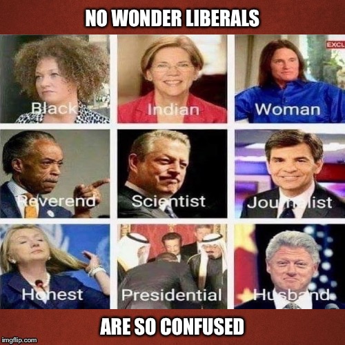Is it any wonder? | NO WONDER LIBERALS; ARE SO CONFUSED | image tagged in confused,liberals,no wonder | made w/ Imgflip meme maker