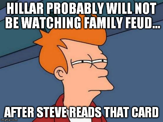 Futurama Fry Meme | HILLAR PROBABLY WILL NOT BE WATCHING FAMILY FEUD... AFTER STEVE READS THAT CARD | image tagged in memes,futurama fry | made w/ Imgflip meme maker