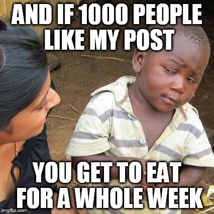 Third World Skeptical Kid | AND IF 1000 PEOPLE LIKE MY POST; YOU GET TO EAT FOR A WHOLE WEEK | image tagged in memes,third world skeptical kid | made w/ Imgflip meme maker
