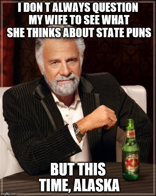 The Most Interesting Man In The World Meme | I DON
T ALWAYS QUESTION MY WIFE TO SEE WHAT SHE THINKS ABOUT STATE PUNS BUT THIS TIME, ALASKA | image tagged in memes,the most interesting man in the world | made w/ Imgflip meme maker