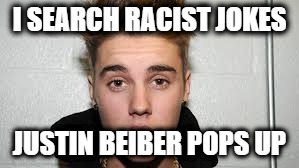 I SEARCH RACIST JOKES; JUSTIN BEIBER POPS UP | image tagged in justin beiber | made w/ Imgflip meme maker
