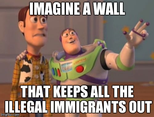 X, X Everywhere Meme |  IMAGINE A WALL; THAT KEEPS ALL THE ILLEGAL IMMIGRANTS OUT | image tagged in memes,x x everywhere,secure the border,trump | made w/ Imgflip meme maker