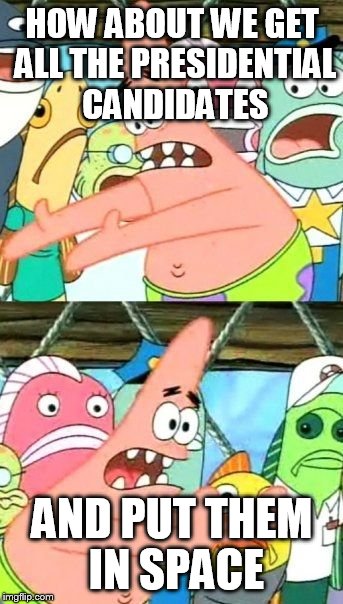 Put It Somewhere Else Patrick | HOW ABOUT WE GET ALL THE PRESIDENTIAL CANDIDATES; AND PUT THEM IN SPACE | image tagged in memes,put it somewhere else patrick | made w/ Imgflip meme maker