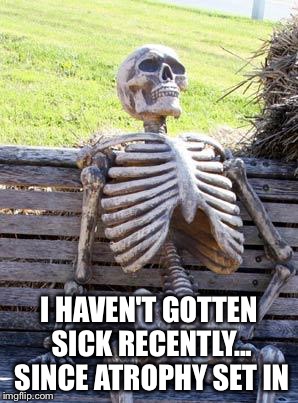 Waiting Skeleton Meme | I HAVEN'T GOTTEN SICK RECENTLY... SINCE ATROPHY SET IN | image tagged in memes,waiting skeleton | made w/ Imgflip meme maker