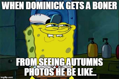 This is for my homies. | WHEN DOMINICK GETS A BONER; FROM SEEING AUTUMNS PHOTOS HE BE LIKE.. | image tagged in memes,dont you squidward | made w/ Imgflip meme maker
