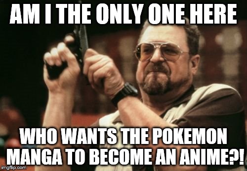 Am I The Only One Around Here Meme | AM I THE ONLY ONE HERE; WHO WANTS THE POKEMON MANGA TO BECOME AN ANIME?! | image tagged in memes,am i the only one around here | made w/ Imgflip meme maker