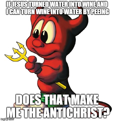 IF JESUS TURNED WATER INTO WINE AND I CAN TURN WINE INTO WATER BY PEEING DOES THAT MAKE ME THE ANTICHRIST? | made w/ Imgflip meme maker