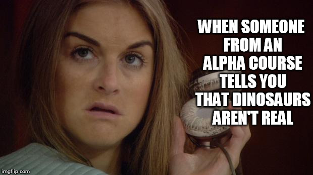 alpha course dinosaurs aren't real | WHEN SOMEONE FROM AN ALPHA COURSE TELLS YOU THAT DINOSAURS AREN'T REAL | image tagged in dinosaurs aren't real,funny,nikki grahame big brother,alpha course | made w/ Imgflip meme maker