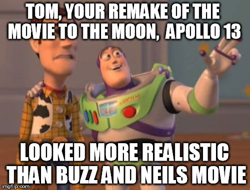 X, X Everywhere | TOM, YOUR REMAKE OF THE MOVIE TO THE MOON,  APOLLO 13; LOOKED MORE REALISTIC THAN BUZZ AND NEILS MOVIE | image tagged in memes,x x everywhere | made w/ Imgflip meme maker