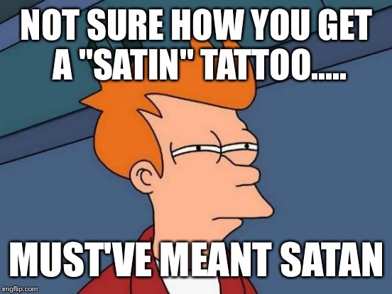 Futurama Fry Meme | NOT SURE HOW YOU GET A "SATIN" TATTOO..... MUST'VE MEANT SATAN | image tagged in memes,futurama fry | made w/ Imgflip meme maker