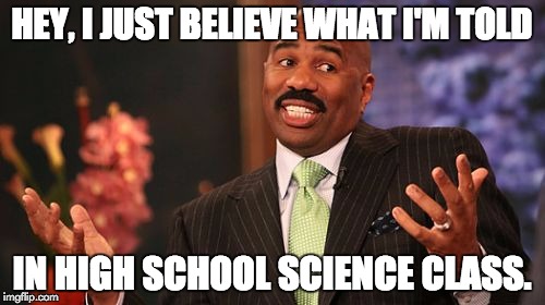 Steve Harvey Meme | HEY, I JUST BELIEVE WHAT I'M TOLD IN HIGH SCHOOL SCIENCE CLASS. | image tagged in memes,steve harvey | made w/ Imgflip meme maker