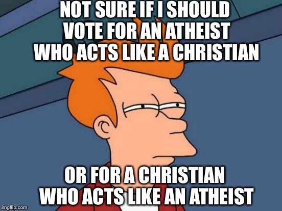 Futurama Fry | NOT SURE IF I SHOULD VOTE FOR AN ATHEIST WHO ACTS LIKE A CHRISTIAN; OR FOR A CHRISTIAN WHO ACTS LIKE AN ATHEIST | image tagged in memes,futurama fry | made w/ Imgflip meme maker