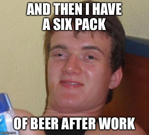 10 Guy Meme | AND THEN I HAVE A SIX PACK OF BEER AFTER WORK | image tagged in memes,10 guy | made w/ Imgflip meme maker