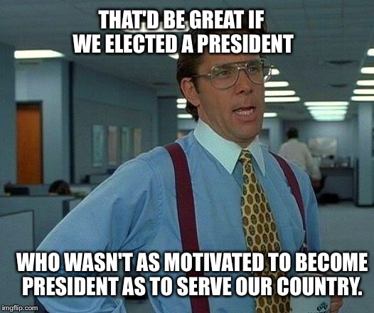 That Would Be Great Meme | THAT'D BE GREAT IF WE ELECTED A PRESIDENT WHO WASN'T AS MOTIVATED TO BECOME PRESIDENT AS TO SERVE OUR COUNTRY. | image tagged in memes,that would be great | made w/ Imgflip meme maker