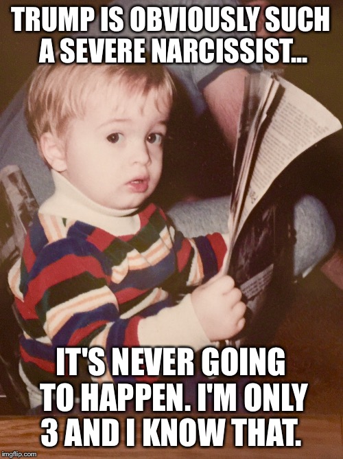 TODDLER SAM READING NEWSPAPER | TRUMP IS OBVIOUSLY SUCH A SEVERE NARCISSIST... IT'S NEVER GOING TO HAPPEN. I'M ONLY 3 AND I KNOW THAT. | image tagged in toddler sam reading newspaper | made w/ Imgflip meme maker