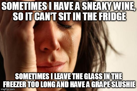 First World Problems Meme | SOMETIMES I HAVE A SNEAKY WINE, SO IT CAN'T SIT IN THE FRIDGE SOMETIMES I LEAVE THE GLASS IN THE FREEZER TOO LONG AND HAVE A GRAPE SLUSHIE | image tagged in memes,first world problems | made w/ Imgflip meme maker