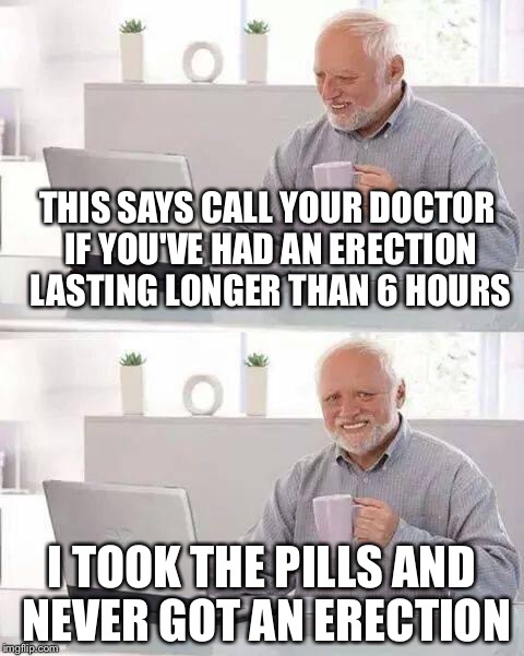 Hide the Pain Harold Meme | THIS SAYS CALL YOUR DOCTOR IF YOU'VE HAD AN ERECTION LASTING LONGER THAN 6 HOURS; I TOOK THE PILLS AND NEVER GOT AN ERECTION | image tagged in memes,hide the pain harold | made w/ Imgflip meme maker