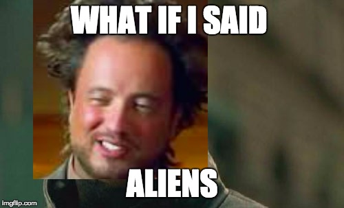 WHAT IF I SAID; ALIENS | image tagged in aliens | made w/ Imgflip meme maker