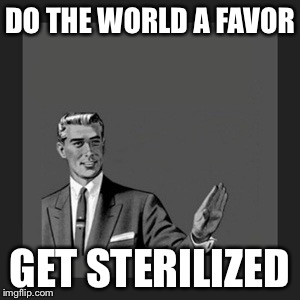 Kill Yourself Guy | DO THE WORLD A FAVOR; GET STERILIZED | image tagged in memes,kill yourself guy | made w/ Imgflip meme maker