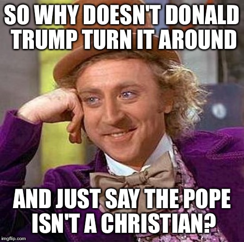 Creepy Condescending Wonka Meme | SO WHY DOESN'T DONALD TRUMP TURN IT AROUND AND JUST SAY THE POPE ISN'T A CHRISTIAN? | image tagged in memes,creepy condescending wonka | made w/ Imgflip meme maker