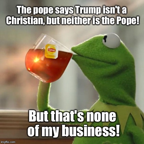 False hypocrite teacher? | The pope says Trump isn't a Christian, but neither is the Pope! But that's none of my business! | image tagged in memes,but thats none of my business,kermit the frog | made w/ Imgflip meme maker
