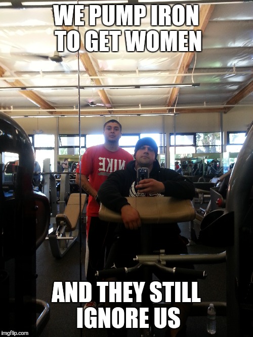 Gym buddies | WE PUMP IRON TO GET WOMEN; AND THEY STILL IGNORE US | image tagged in gym,weight lifting,funny,bros,arm day,working out | made w/ Imgflip meme maker