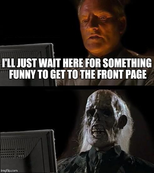 I'll Just Wait Here Meme | I'LL JUST WAIT HERE FOR SOMETHING FUNNY TO GET TO THE FRONT PAGE | image tagged in memes,ill just wait here | made w/ Imgflip meme maker