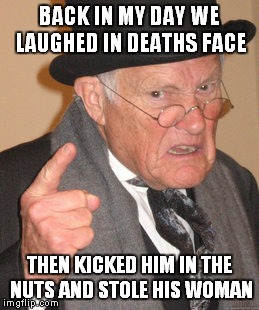 Back In My Day Meme | BACK IN MY DAY WE LAUGHED IN DEATHS FACE THEN KICKED HIM IN THE NUTS AND STOLE HIS WOMAN | image tagged in memes,back in my day | made w/ Imgflip meme maker