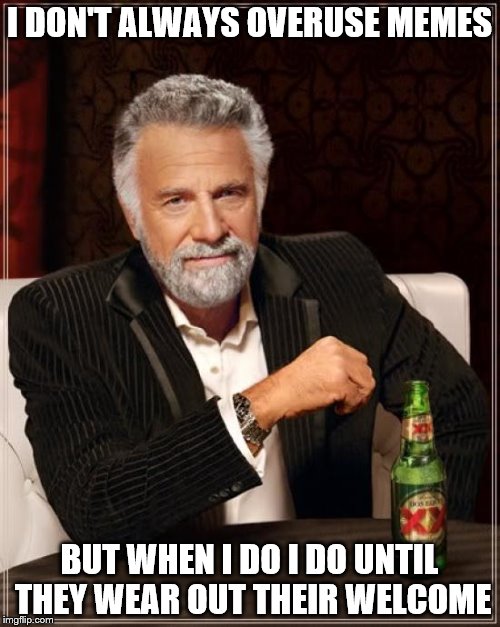 The Most Interesting Man In The World Meme | I DON'T ALWAYS OVERUSE MEMES BUT WHEN I DO I DO UNTIL THEY WEAR OUT THEIR WELCOME | image tagged in memes,the most interesting man in the world | made w/ Imgflip meme maker