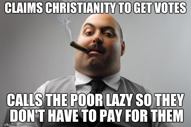 Scumbag Boss Meme | CLAIMS CHRISTIANITY TO GET VOTES; CALLS THE POOR LAZY SO THEY DON'T HAVE TO PAY FOR THEM | image tagged in memes,scumbag boss,AdviceAnimals | made w/ Imgflip meme maker
