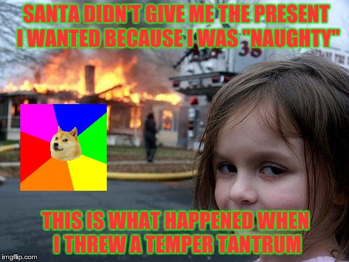 Bad Girl, No Present | SANTA DIDN'T GIVE ME THE PRESENT I WANTED BECAUSE I WAS "NAUGHTY"; THIS IS WHAT HAPPENED WHEN I THREW A TEMPER TANTRUM | image tagged in memes,disaster girl | made w/ Imgflip meme maker