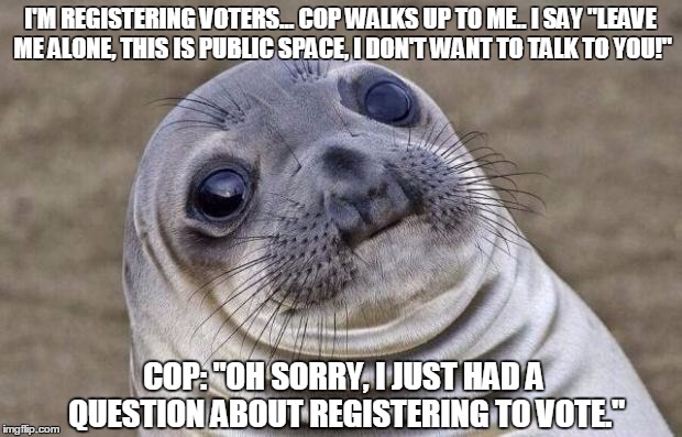 Awkward Moment Sealion | I'M REGISTERING VOTERS... COP WALKS UP TO ME.. I SAY "LEAVE ME ALONE, THIS IS PUBLIC SPACE, I DON'T WANT TO TALK TO YOU!"; COP: "OH SORRY, I JUST HAD A QUESTION ABOUT REGISTERING TO VOTE." | image tagged in memes,awkward moment sealion | made w/ Imgflip meme maker