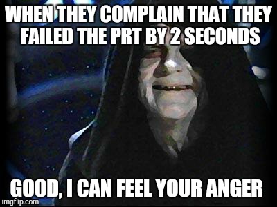Emperor Palpatine | WHEN THEY COMPLAIN THAT THEY FAILED THE PRT BY 2 SECONDS; GOOD, I CAN FEEL YOUR ANGER | image tagged in emperor palpatine | made w/ Imgflip meme maker
