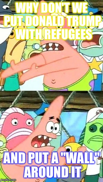 Put It Somewhere Else Patrick Meme | WHY DON'T WE PUT DONALD TRUMP  WITH REFUGEES; AND PUT A "WALL" AROUND IT | image tagged in memes,put it somewhere else patrick | made w/ Imgflip meme maker